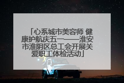 心系城市美容师 健康护航庆五一——淮安市淮阴区总工会开展关爱职工体检活动