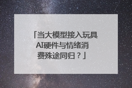 当大模型接入玩具 AI硬件与情绪消费殊途同归？