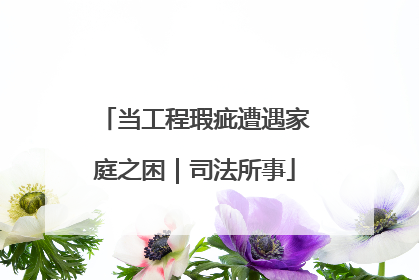 当工程瑕疵遭遇家庭之困｜司法所事