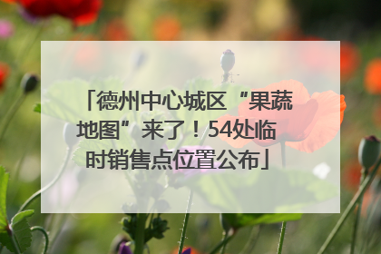 德州中心城区“果蔬地图”来了！54处临时销售点位置公布