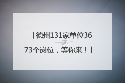 德州131家单位3673个岗位，等你来！