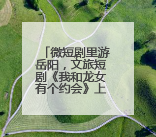 微短剧里游岳阳，文旅短剧《我和龙女有个约会》上线