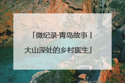 微纪录·青岛故事丨大山深处的乡村医生
