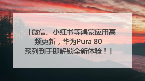 微信、小红书等鸿蒙应用高频更新，华为Pura 80系列到手即解锁全新体验！