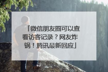 微信朋友圈可以查看访客记录？网友炸锅！腾讯最新回应