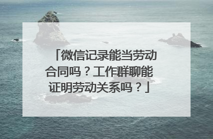 微信记录能当劳动合同吗？工作群聊能证明劳动关系吗？