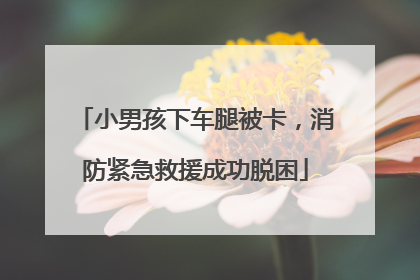 小男孩下车腿被卡，消防紧急救援成功脱困