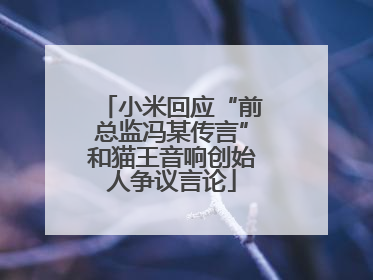 小米回应“前总监冯某传言”和猫王音响创始人争议言论