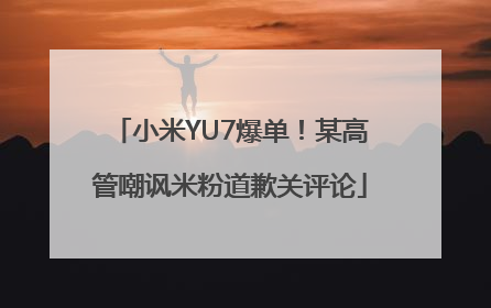 小米YU7爆单！某高管嘲讽米粉道歉关评论