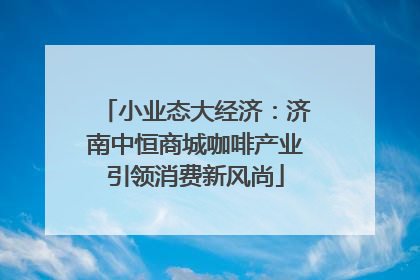 小业态大经济：济南中恒商城咖啡产业引领消费新风尚