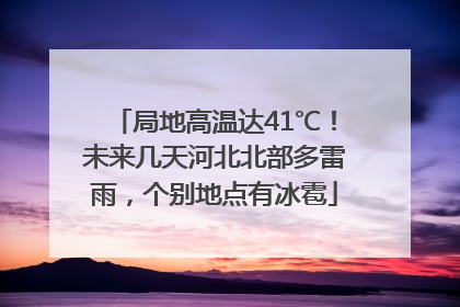 局地高温达41℃！未来几天河北北部多雷雨，个别地点有冰雹