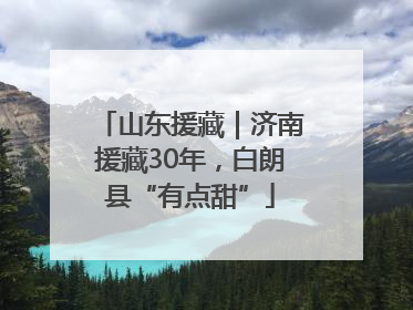 山东援藏｜济南援藏30年，白朗县“有点甜”