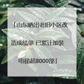山东晒出老旧小区改造成绩单 已累计加装电梯超8000部