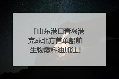 山东港口青岛港完成北方首单船舶生物燃料油加注