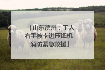 山东滨州：工人右手被卡进压纸机 消防紧急救援