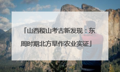 山西稷山考古新发现：东周时期北方旱作农业实证