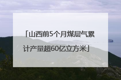 山西前5个月煤层气累计产量超60亿立方米