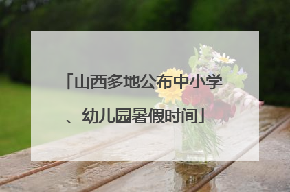 山西多地公布中小学、幼儿园暑假时间