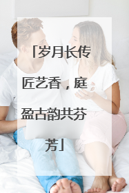 岁月长传匠艺香，庭盈古韵共芬芳