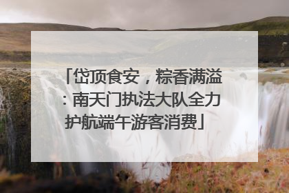 岱顶食安，粽香满溢：南天门执法大队全力护航端午游客消费