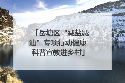岳塘区“减盐减油”专项行动健康科普宣教进乡村