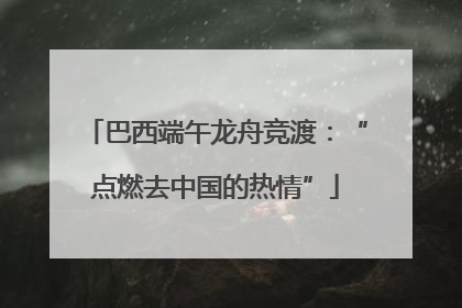巴西端午龙舟竞渡：“点燃去中国的热情”