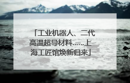 工业机器人、二代高温超导材料……上海工匠馆焕新归来