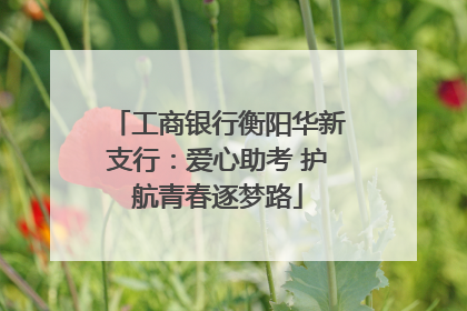工商银行衡阳华新支行：爱心助考 护航青春逐梦路