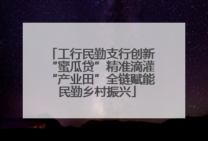 工行民勤支行创新“蜜瓜贷”精准滴灌“产业田”全链赋能民勤乡村振兴