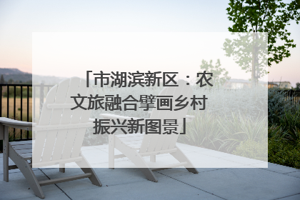 市湖滨新区：农文旅融合擘画乡村振兴新图景
