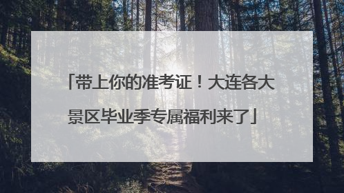 带上你的准考证！大连各大景区毕业季专属福利来了
