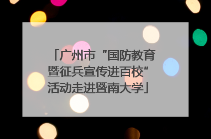广州市“国防教育暨征兵宣传进百校”活动走进暨南大学