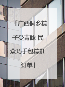广西侗乡粽子受青睐 民众巧手包粽赶订单