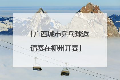 广西城市乒乓球邀请赛在柳州开赛