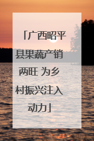 广西昭平县果蔬产销两旺 为乡村振兴注入动力