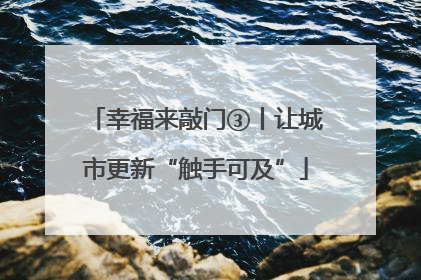 幸福来敲门③丨让城市更新“触手可及”