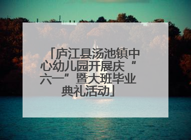 庐江县汤池镇中心幼儿园开展庆“六一”暨大班毕业典礼活动