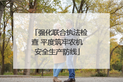 强化联合执法检查 平度筑牢农机安全生产防线