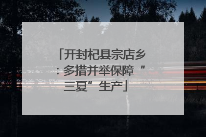 开封杞县宗店乡：多措并举保障“三夏”生产