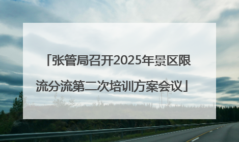 张管局召开2025年景区限流分流第二次培训方案会议