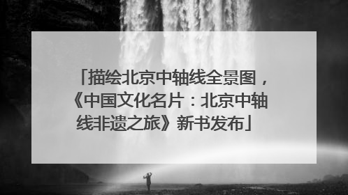 描绘北京中轴线全景图，《中国文化名片：北京中轴线非遗之旅》新书发布