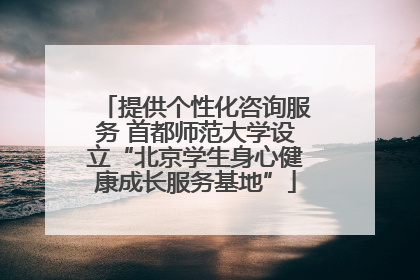 提供个性化咨询服务 首都师范大学设立“北京学生身心健康成长服务基地”