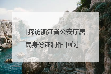 探访浙江省公安厅居民身份证制作中心