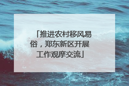 推进农村移风易俗，郑东新区开展工作观摩交流