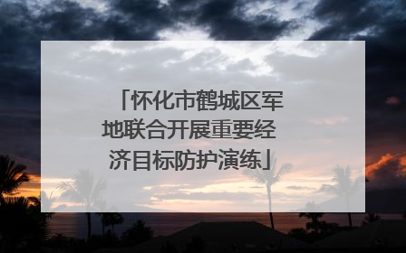 怀化市鹤城区军地联合开展重要经济目标防护演练