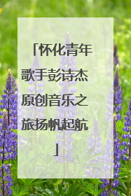 怀化青年歌手彭诗杰原创音乐之旅扬帆起航