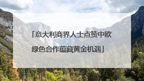 意大利商界人士点赞中欧绿色合作蕴藏黄金机遇