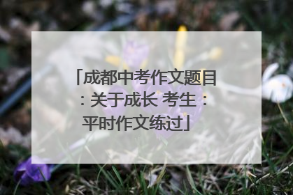 成都中考作文题目：关于成长 考生：平时作文练过