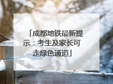 成都地铁最新提示：考生及家长可走绿色通道