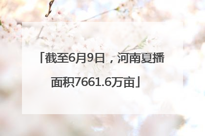 截至6月9日，河南夏播面积7661.6万亩